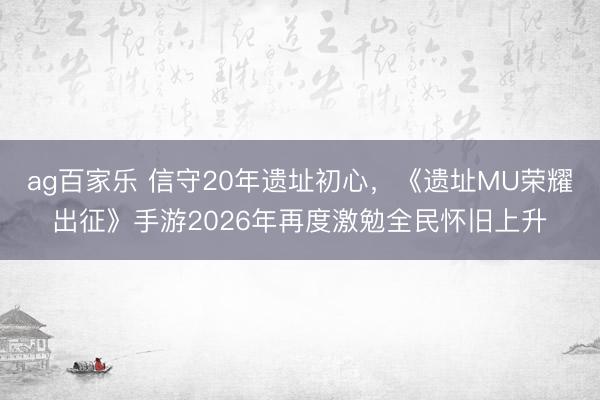 ag百家乐 信守20年遗址初心,《遗址MU荣耀出征》手游2026年再度激勉全民怀旧上升