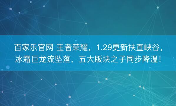 百家乐官网 王者荣耀,1.29更新扶直峡谷,冰霜巨龙流坠落,五大版块之子同步降温!