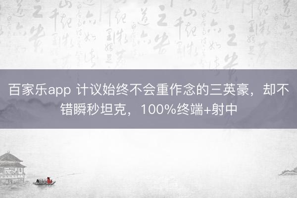 百家乐app 计议始终不会重作念的三英豪，却不错瞬秒坦克，100%终端+射中
