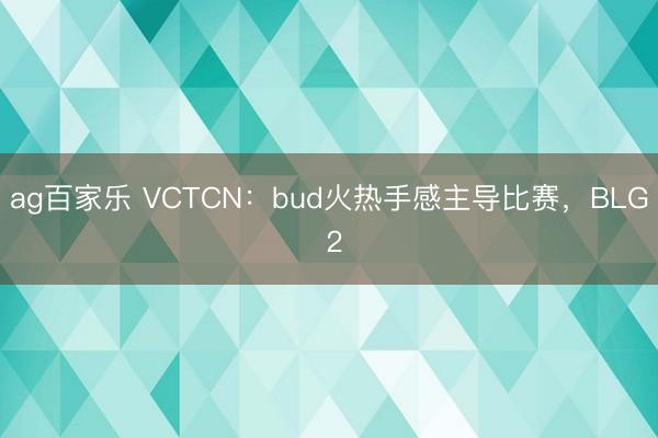 ag百家乐 VCTCN:bud火热手感主导比赛,BLG 2