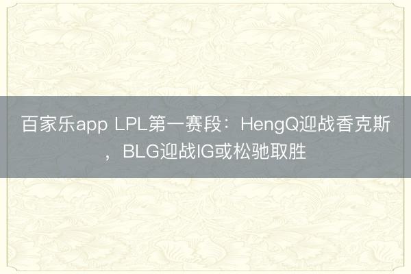 百家乐app LPL第一赛段:HengQ迎战香克斯,BLG迎战IG或松驰取胜