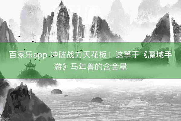 百家乐app 冲破战力天花板！这等于《魔域手游》马年兽的含金量