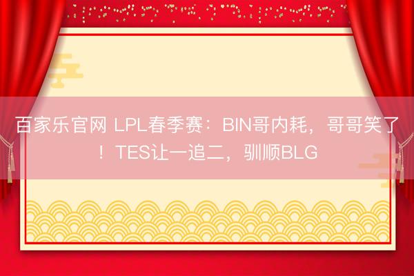 百家乐官网 LPL春季赛：BIN哥内耗，哥哥笑了！TES让一追二，驯顺BLG