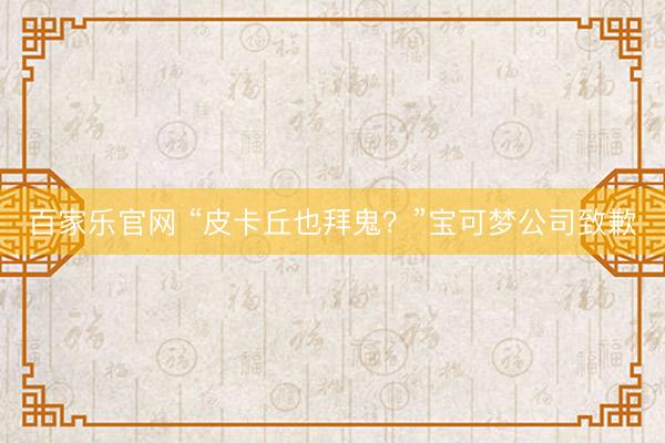 百家乐官网 “皮卡丘也拜鬼？”宝可梦公司致歉