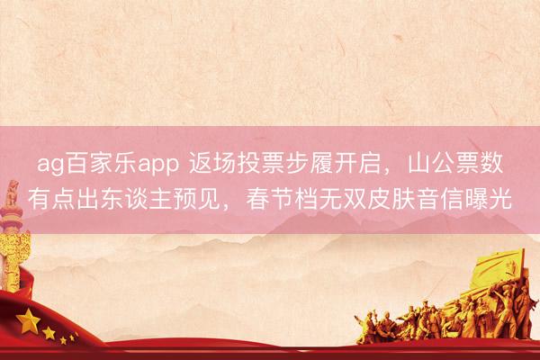 ag百家乐app 返场投票步履开启，山公票数有点出东谈主预见，春节档无双皮肤音信曝光