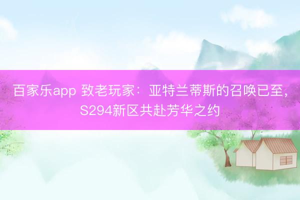 百家乐app 致老玩家:亚特兰蒂斯的召唤已至,S294新区共赴芳华之约