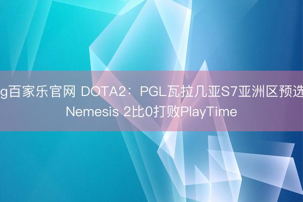 ag百家乐官网 DOTA2：PGL瓦拉几亚S7亚洲区预选 Nemesis 2比0打败PlayTime