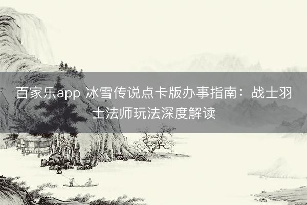 百家乐app 冰雪传说点卡版办事指南：战士羽士法师玩法深度解读