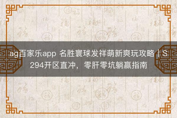 ag百家乐app 名胜寰球发祥萌新爽玩攻略｜S294开区直冲，零肝零坑躺赢指南
