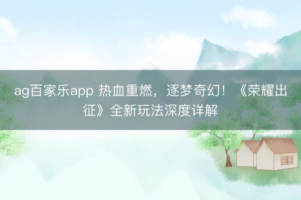 ag百家乐app 热血重燃,逐梦奇幻!《荣耀出征》全新玩法深度详解
