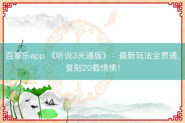百家乐app 《听说3光通版》:最新玩法全贯通,复刻20载情愫!