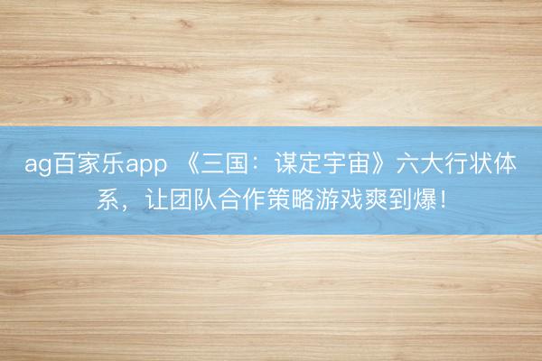 ag百家乐app 《三国：谋定宇宙》六大行状体系，让团队合作策略游戏爽到爆！