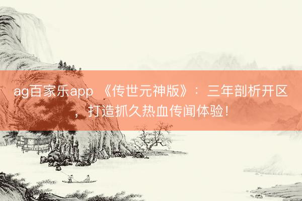 ag百家乐app 《传世元神版》:三年剖析开区,打造抓久热血传闻体验!