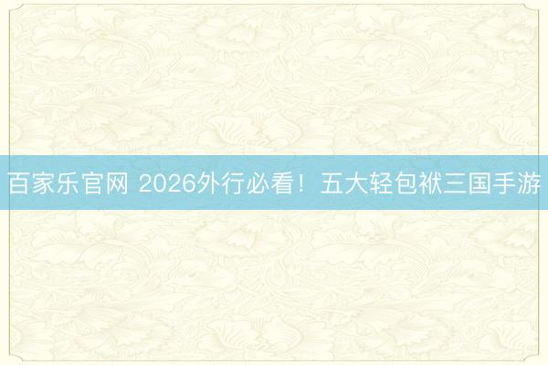 百家乐官网 2026外行必看!五大轻包袱三国手游