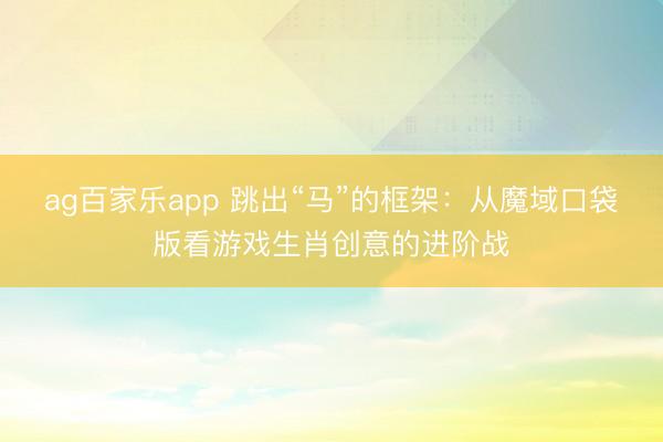 ag百家乐app 跳出“马”的框架:从魔域口袋版看游戏生肖创意的进阶战