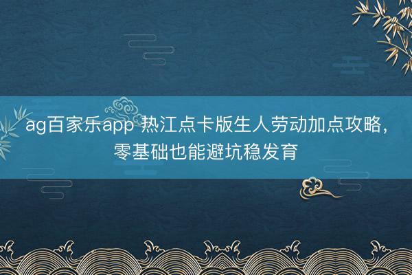 ag百家乐app 热江点卡版生人劳动加点攻略，零基础也能避坑稳发育