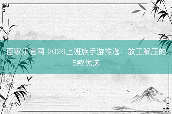 百家乐官网 2026上班族手游推选：放工解压的5款优选