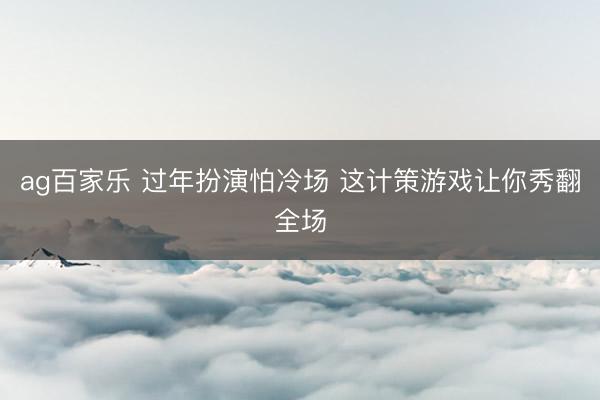 ag百家乐 过年扮演怕冷场 这计策游戏让你秀翻全场