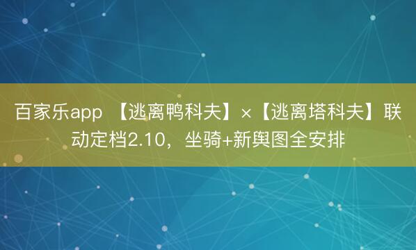 百家乐app 【逃离鸭科夫】×【逃离塔科夫】联动定档2.10，坐骑+新舆图全安排