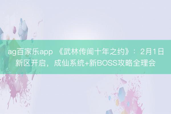 ag百家乐app 《武林传闻十年之约》:2月1日新区开启,成仙系统+新BOSS攻略全理会