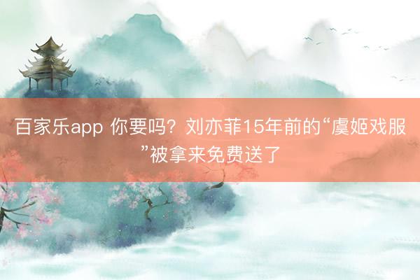 百家乐app 你要吗?刘亦菲15年前的“虞姬戏服”被拿来免费送了
