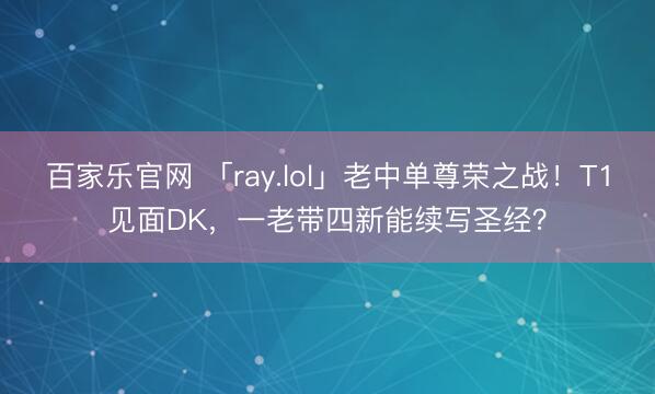 百家乐官网 「ray.lol」老中单尊荣之战!T1见面DK,一老带四新能续写圣经?