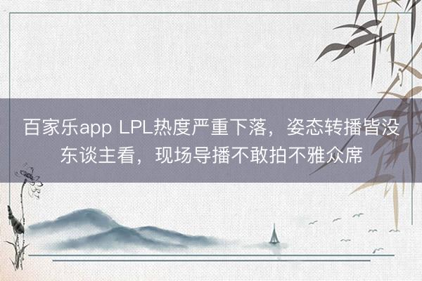 百家乐app LPL热度严重下落，姿态转播皆没东谈主看，现场导播不敢拍不雅众席