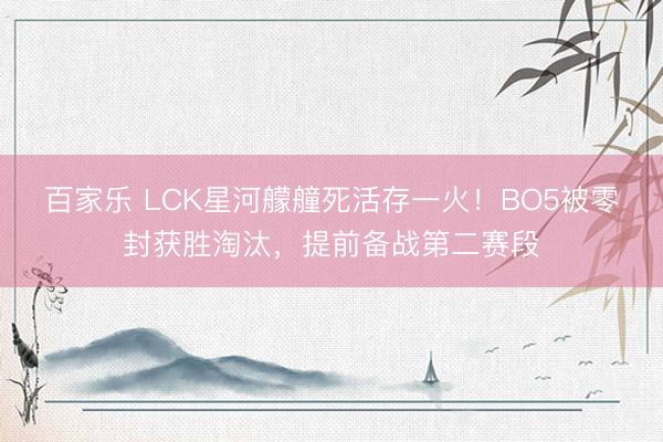 百家乐 LCK星河艨艟死活存一火!BO5被零封获胜淘汰,提前备战第二赛段