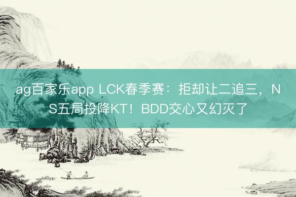 ag百家乐app LCK春季赛：拒却让二追三，NS五局投降KT！BDD交心又幻灭了