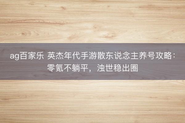 ag百家乐 英杰年代手游散东说念主养号攻略：零氪不躺平，浊世稳出圈