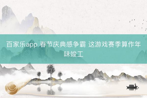 百家乐app 春节庆典感争霸 这游戏赛季算作年味竣工