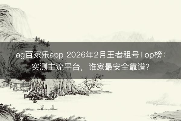 ag百家乐app 2026年2月王者租号Top榜：实测主流平台，谁家最安全靠谱？