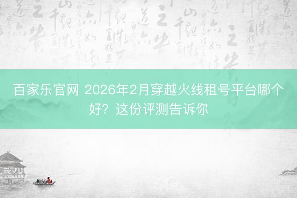 百家乐官网 2026年2月穿越火线租号平台哪个好?这份评测告诉你