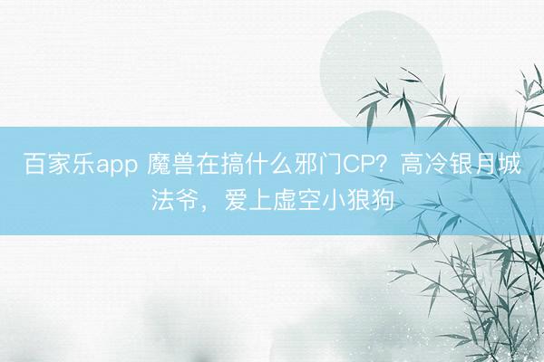百家乐app 魔兽在搞什么邪门CP?高冷银月城法爷,爱上虚空小狼狗