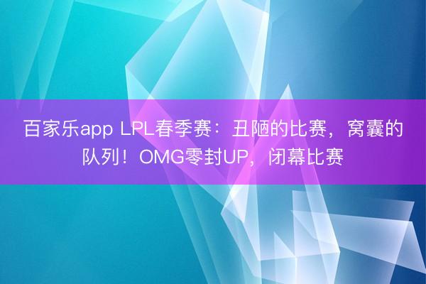 百家乐app LPL春季赛：丑陋的比赛，窝囊的队列！OMG零封UP，闭幕比赛