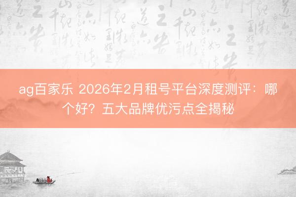 ag百家乐 2026年2月租号平台深度测评：哪个好？五大品牌优污点全揭秘