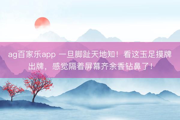 ag百家乐app 一旦脚趾天地知!看这玉足摸牌出牌,感觉隔着屏幕齐余香钻鼻了!