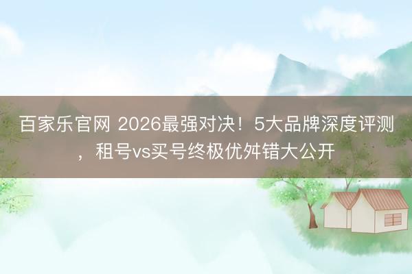 百家乐官网 2026最强对决!5大品牌深度评测,租号vs买号终极优舛错大公开
