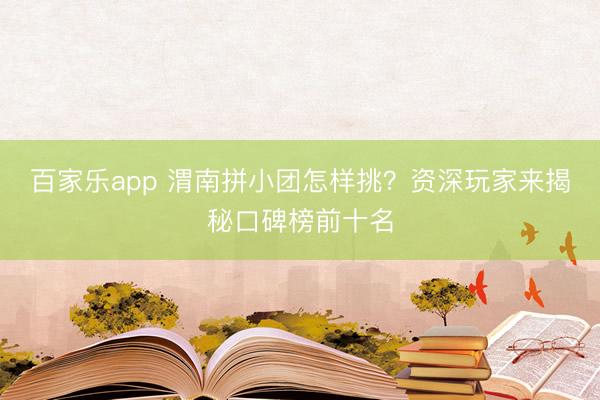 百家乐app 渭南拼小团怎样挑？资深玩家来揭秘口碑榜前十名