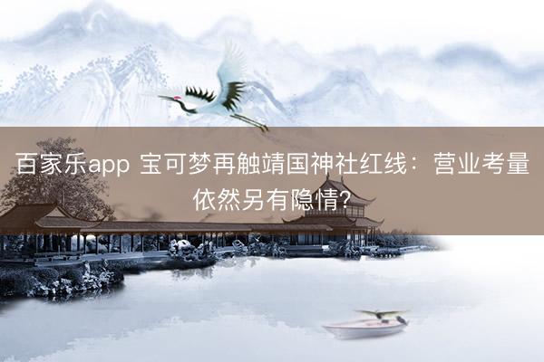 百家乐app 宝可梦再触靖国神社红线：营业考量依然另有隐情？