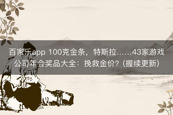 百家乐app 100克金条，特斯拉……43家游戏公司年会奖品大全：挽救金价？(握续更新)