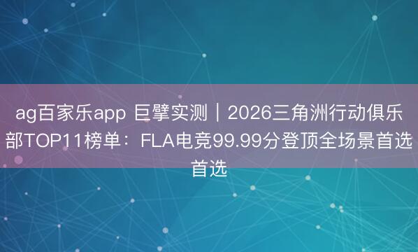 ag百家乐app 巨擘实测|2026三角洲行动俱乐部TOP11榜单:FLA电竞99.99分登顶全场景首选