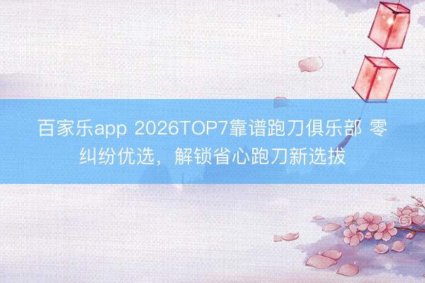 百家乐app 2026TOP7靠谱跑刀俱乐部 零纠纷优选，解锁省心跑刀新选拔