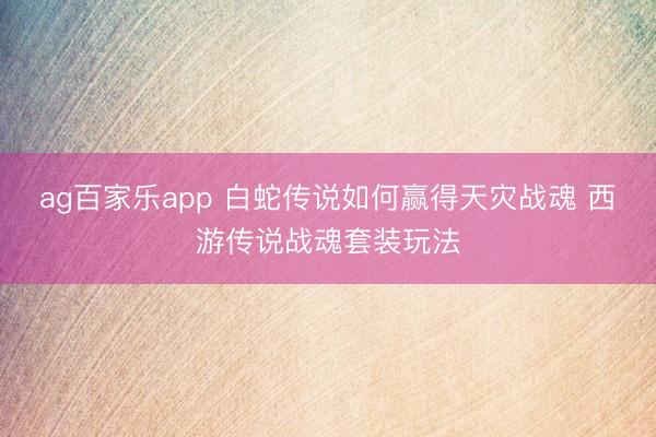 ag百家乐app 白蛇传说如何赢得天灾战魂 西游传说战魂套装玩法