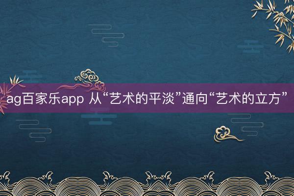 ag百家乐app 从“艺术的平淡”通向“艺术的立方”