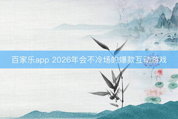 百家乐app 2026年会不冷场的爆款互动游戏