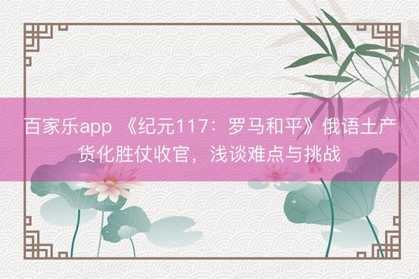 百家乐app 《纪元117：罗马和平》俄语土产货化胜仗收官，浅谈难点与挑战