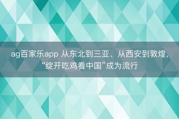 ag百家乐app 从东北到三亚、从西安到敦煌，“绽开吃鸡看中国”成为流行