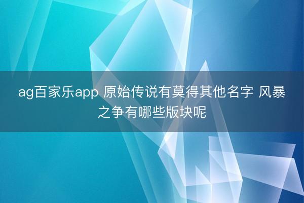 ag百家乐app 原始传说有莫得其他名字 风暴之争有哪些版块呢