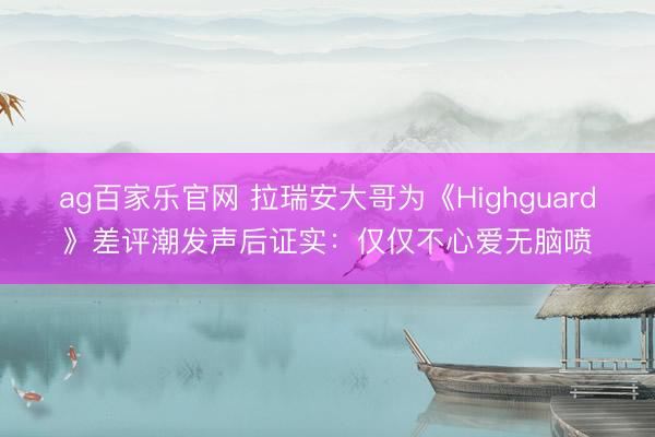ag百家乐官网 拉瑞安大哥为《Highguard》差评潮发声后证实:仅仅不心爱无脑喷